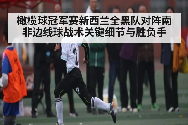 橄榄球冠军赛新西兰全黑队对阵南非边线球战术关键细节与胜负手