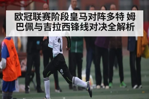 欧冠联赛阶段皇马对阵多特 姆巴佩与吉拉西锋线对决全解析