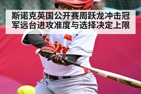 斯诺克英国公开赛周跃龙冲击冠军远台进攻准度与选择决定上限