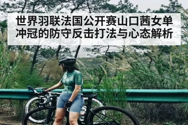 世界羽联法国公开赛山口茜女单冲冠的防守反击打法与心态解析