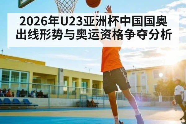 2026年U23亚洲杯中国国奥出线形势与奥运资格争夺分析