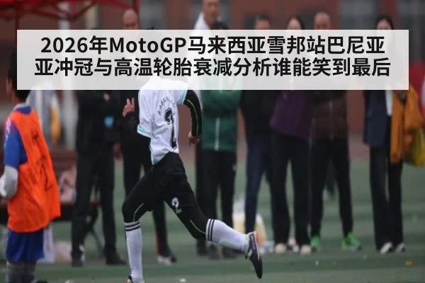 2026年MotoGP马来西亚雪邦站巴尼亚亚冲冠与高温轮胎衰减分析谁能笑到最后