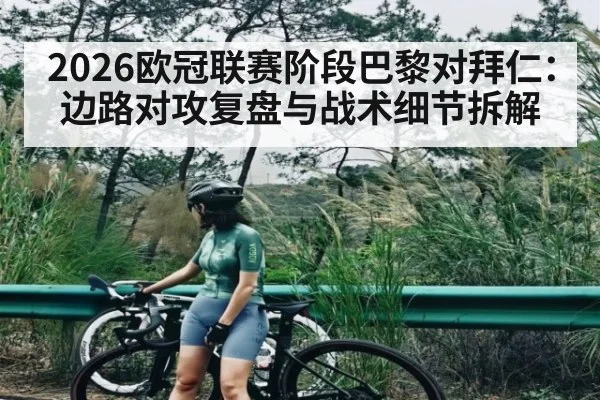 2026欧冠联赛阶段巴黎对拜仁：边路对攻复盘与战术细节拆解