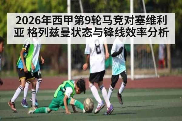 2026年西甲第9轮马竞对塞维利亚 格列兹曼状态与锋线效率分析