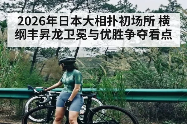 2026年日本大相扑初场所 横纲丰昇龙卫冕与优胜争夺看点