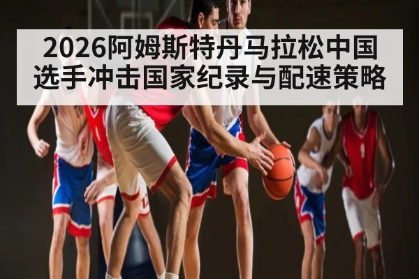2026阿姆斯特丹马拉松中国选手冲击国家纪录与配速策略