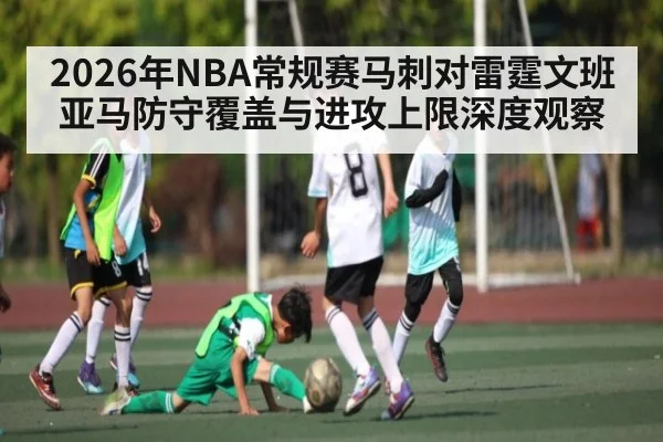 2026年NBA常规赛马刺对雷霆文班亚马防守覆盖与进攻上限深度观察