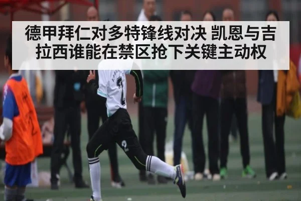 德甲拜仁对多特锋线对决 凯恩与吉拉西谁能在禁区抢下关键主动权