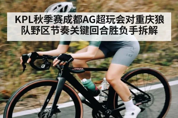 KPL秋季赛成都AG超玩会对重庆狼队野区节奏关键回合胜负手拆解